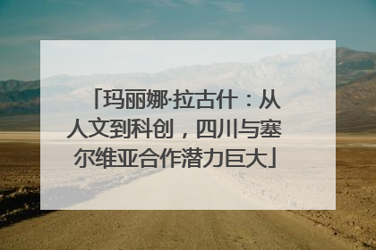 玛丽娜·拉古什：从人文到科创，四川与塞尔维亚合作潜力巨大