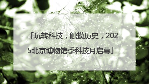 玩转科技，触摸历史，2025北京博物馆季科技月启幕