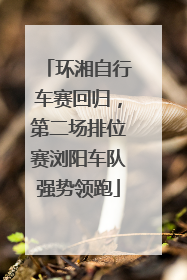 环湘自行车赛回归，第二场排位赛浏阳车队强势领跑