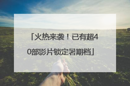 火热来袭！已有超40部影片锁定暑期档
