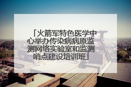 火箭军特色医学中心举办传染病病原监测网络实验室和监测哨点建设培训班
