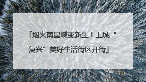 烟火南星蝶变新生！上城“复兴”美好生活街区开街
