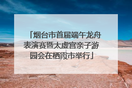 烟台市首届端午龙舟表演赛暨太虚宫亲子游园会在栖霞市举行
