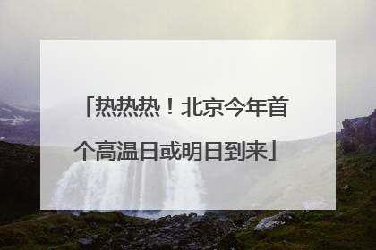 热热热！北京今年首个高温日或明日到来