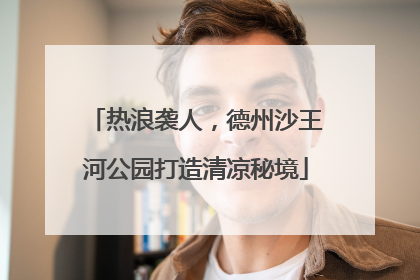 热浪袭人，德州沙王河公园打造清凉秘境