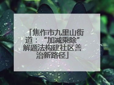 焦作市九里山街道：“加减乘除”解题法构建社区善治新路径