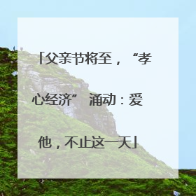 父亲节将至，“孝心经济” 涌动：爱他，不止这一天