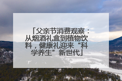 父亲节消费观察：从烟酒礼盒到植物饮料，健康礼迎来“科学养生”新世代