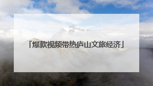 爆款视频带热庐山文旅经济