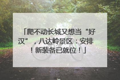 爬不动长城又想当“好汉”，八达岭景区：安排！新装备已就位！