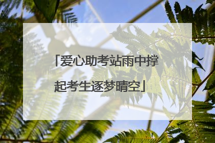 爱心助考站雨中撑起考生逐梦晴空