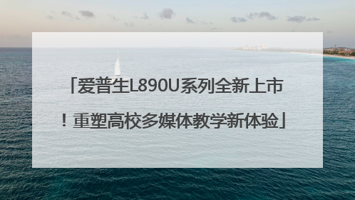 爱普生L890U系列全新上市！重塑高校多媒体教学新体验