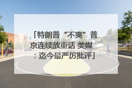 特朗普“不爽”普京连续放重话 美媒：迄今最严厉批评