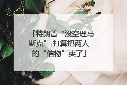 特朗普“没空理马斯克” 打算把两人的“信物”卖了