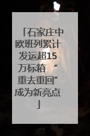 石家庄中欧班列累计发运超15万标箱 “重去重回”成为新亮点