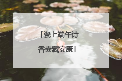 瓷上端午诗 香囊藏安康
