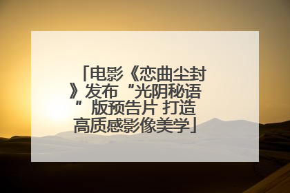 电影《恋曲尘封》发布“光阴秘语”版预告片 打造高质感影像美学