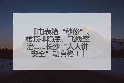 电表箱“秒修”、楼顶排隐患、飞线整治……长沙“人人讲安全”动真格！