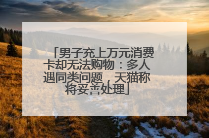 男子充上万元消费卡却无法购物：多人遇同类问题，天猫称将妥善处理