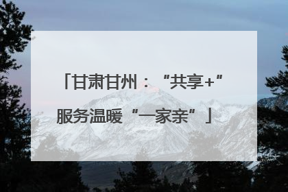 甘肃甘州：“共享+”服务温暖“一家亲”