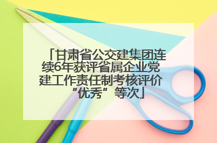 甘肃省公交建集团连续6年获评省属企业党建工作责任制考核评价“优秀”等次