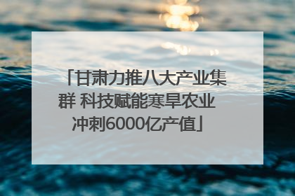 甘肃力推八大产业集群 科技赋能寒旱农业冲刺6000亿产值