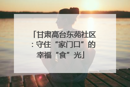 甘肃高台东苑社区：守住“家门口”的幸福“食”光