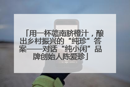用一杯赣南脐橙汁，酿出乡村振兴的“纯珍”答案——对话“纯小闲”品牌创始人陈爱珍
