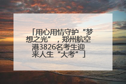 用心用情守护“梦想之光”，郑州航空港3826名考生迎来人生“大考”