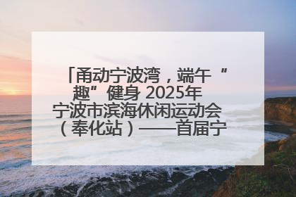 甬动宁波湾，端午“趣”健身 2025年宁波市滨海休闲运动会（奉化站）——首届宁波湾海洋运动会盛