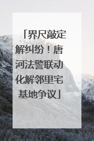 界尺敲定解纠纷！唐河法警联动化解邻里宅基地争议