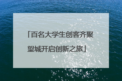 百名大学生创客齐聚望城开启创新之旅