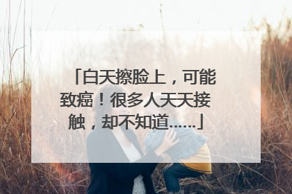 白天擦脸上，可能致癌！很多人天天接触，却不知道……