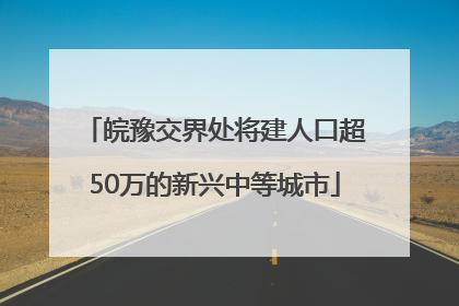 皖豫交界处将建人口超50万的新兴中等城市