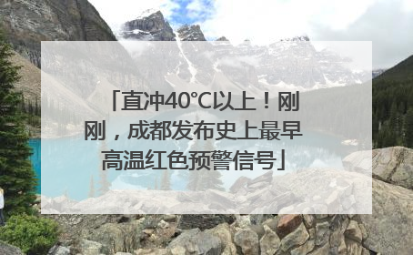 直冲40℃以上！刚刚，成都发布史上最早高温红色预警信号