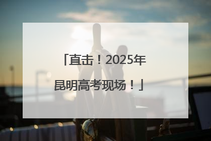 直击！2025年昆明高考现场！