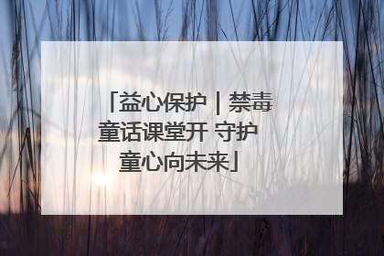 益心保护｜禁毒童话课堂开 守护童心向未来