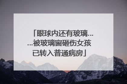 眼球内还有玻璃……被玻璃窗砸伤女孩已转入普通病房