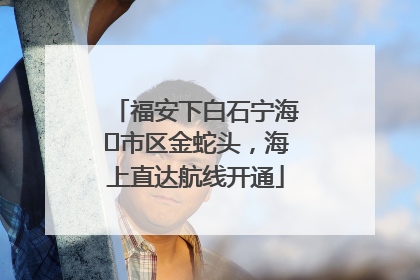 福安下白石宁海⇆市区金蛇头，海上直达航线开通