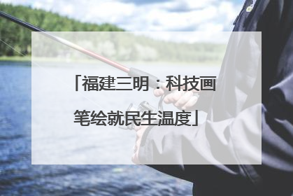 福建三明：科技画笔绘就民生温度
