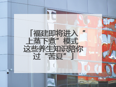 福建即将进入“上蒸下煮”模式 这些养生知识陪你过“苦夏”