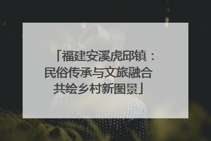 福建安溪虎邱镇：民俗传承与文旅融合共绘乡村新图景