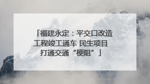 福建永定：平交口改造工程竣工通车 民生项目打通交通“梗阻”