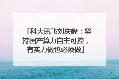 科大讯飞刘庆峰：坚持国产算力自主可控，有实力做也必须做