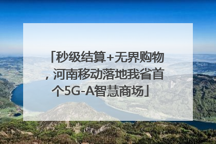 秒级结算+无界购物，河南移动落地我省首个5G-A智慧商场