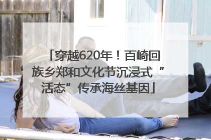 穿越620年！百崎回族乡郑和文化节沉浸式“活态”传承海丝基因