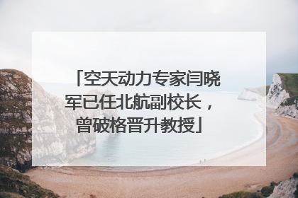 空天动力专家闫晓军已任北航副校长，曾破格晋升教授
