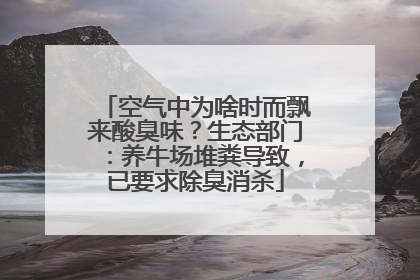 空气中为啥时而飘来酸臭味？生态部门：养牛场堆粪导致，已要求除臭消杀