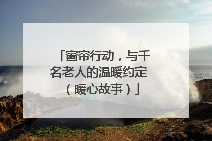 窗帘行动，与千名老人的温暖约定（暖心故事）