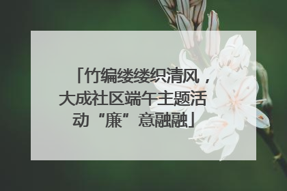 竹编缕缕织清风，大成社区端午主题活动“廉”意融融